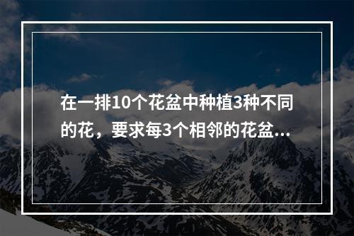 在一排10个花盆中种植3种不同的花，要求每3个相邻的花盆中