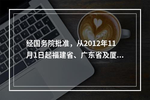 经国务院批准，从2012年11月1日起福建省、广东省及厦门