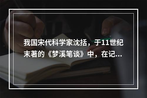 我国宋代科学家沈括，于11世纪末著的《梦溪笔谈》中，在记述