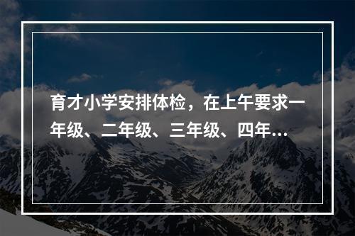 育才小学安排体检，在上午要求一年级、二年级、三年级、四年级