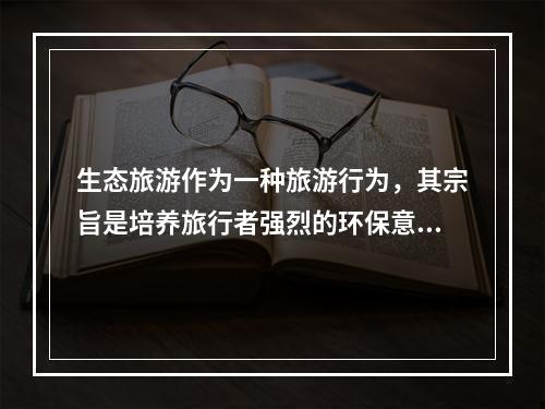 生态旅游作为一种旅游行为，其宗旨是培养旅行者强烈的环保意识