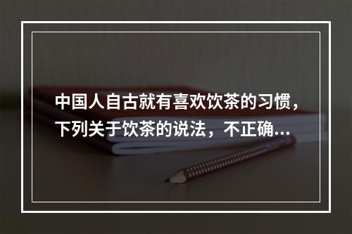 中国人自古就有喜欢饮茶的习惯，下列关于饮茶的说法，不正确的