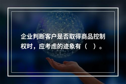 企业判断客户是否取得商品控制权时，应考虑的迹象有（　）。