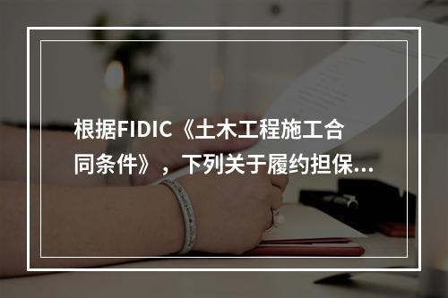 根据FIDIC《土木工程施工合同条件》，下列关于履约担保的表