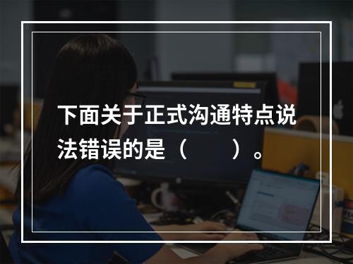 下面关于正式沟通特点说法错误的是（　　）。