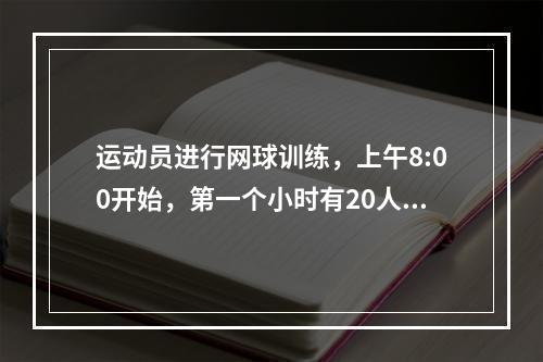 运动员进行网球训练，上午8:00开始，第一个小时有20人过