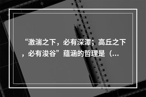 “激湍之下，必有深潭；高丘之下，必有浚谷”蕴涵的哲理是（　