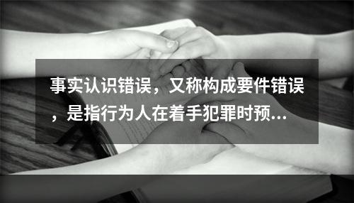 事实认识错误，又称构成要件错误，是指行为人在着手犯罪时预见