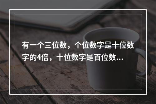 有一个三位数，个位数字是十位数字的4倍，十位数字是百位数字