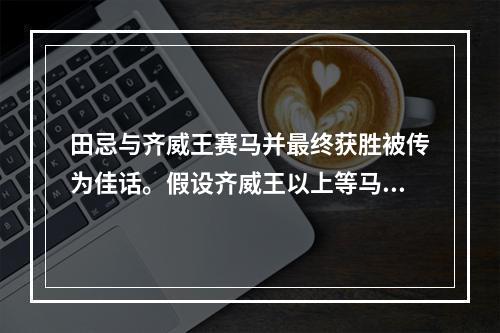 田忌与齐威王赛马并最终获胜被传为佳话。假设齐威王以上等马、