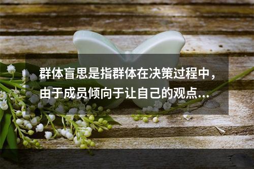 群体盲思是指群体在决策过程中，由于成员倾向于让自己的观点与