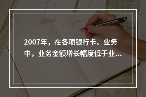 2007年，在各项银行卡、业务中，业务金额增长幅度低于业务笔