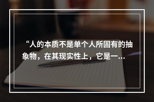 “人的本质不是单个人所固有的抽象物，在其现实性上，它是一切