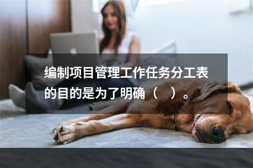 编制项目管理工作任务分工表的目的是为了明确（　）。