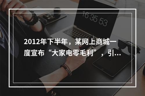 2012年下半年，某网上商城一度宣布“大家电零毛利”，引发