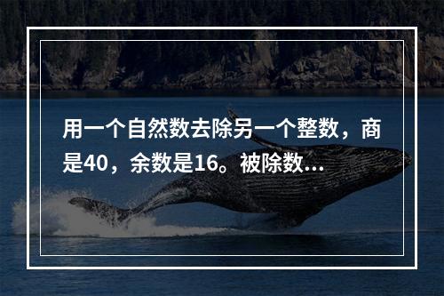 用一个自然数去除另一个整数，商是40，余数是16。被除数、