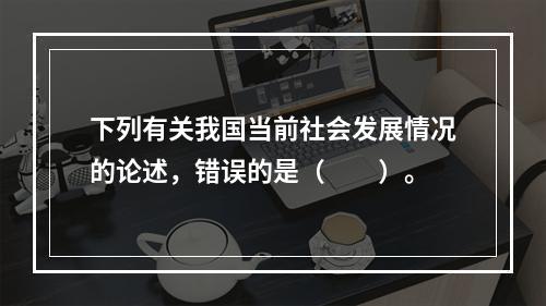 下列有关我国当前社会发展情况的论述，错误的是（　　）。