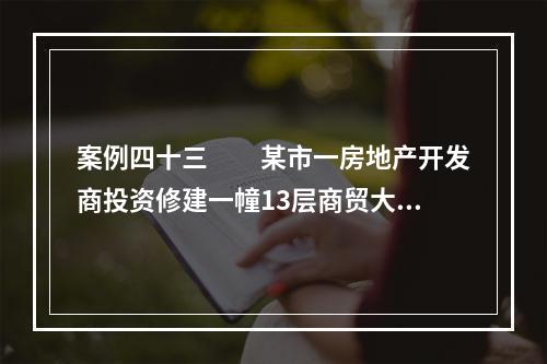 案例四十三　　某市一房地产开发商投资修建一幢13层商贸大厦，