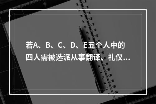 若A、B、C、D、E五个人中的四人需被选派从事翻译、礼仪、