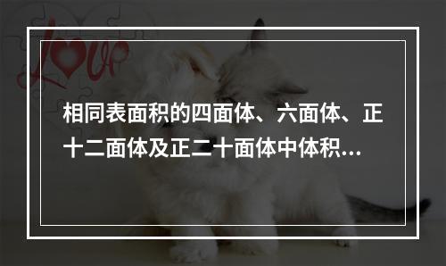 相同表面积的四面体、六面体、正十二面体及正二十面体中体积最