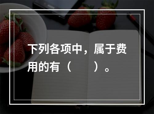 下列各项中，属于费用的有（　　）。