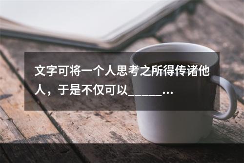 文字可将一个人思考之所得传诸他人，于是不仅可以______