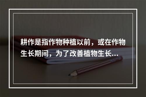 耕作是指作物种植以前，或在作物生长期间，为了改善植物生长条