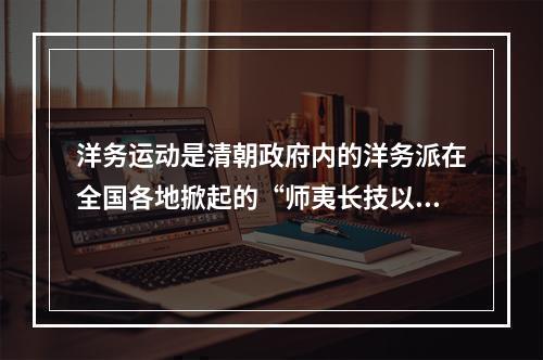 洋务运动是清朝政府内的洋务派在全国各地掀起的“师夷长技以自