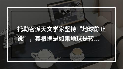 托勒密派天文学家坚持“地球静止说”，其根据是如果地球是转动