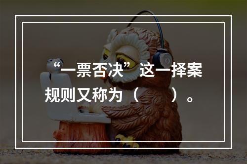 “一票否决”这一择案规则又称为（　　）。