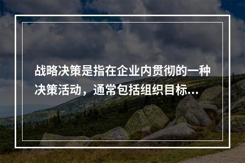 战略决策是指在企业内贯彻的一种决策活动，通常包括组织目标、