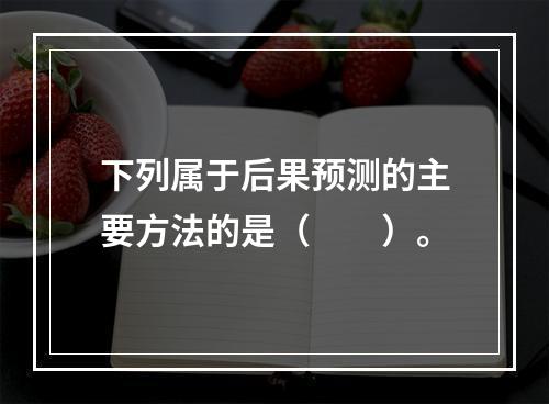 下列属于后果预测的主要方法的是（　　）。