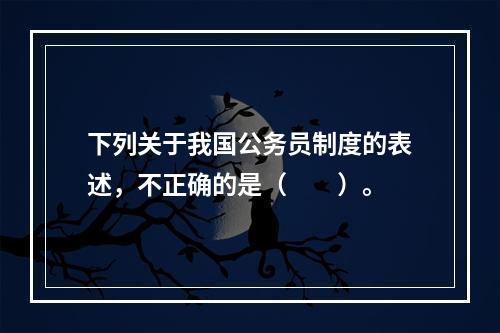 下列关于我国公务员制度的表述，不正确的是（　　）。