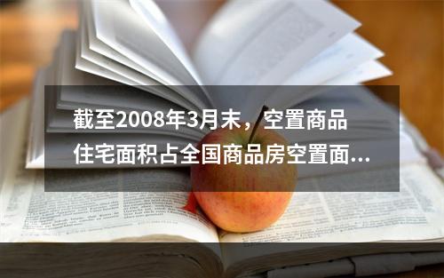 截至2008年3月末，空置商品住宅面积占全国商品房空置面积的