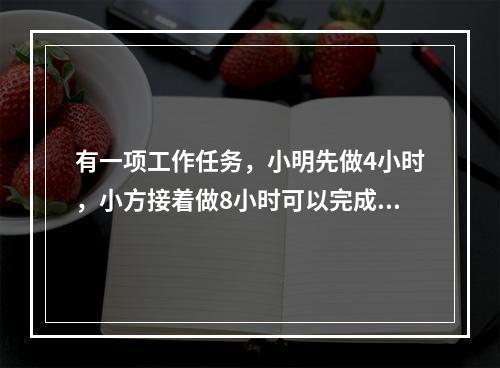 有一项工作任务，小明先做4小时，小方接着做8小时可以完成；