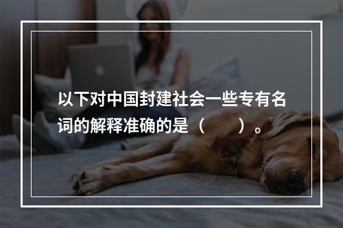 以下对中国封建社会一些专有名词的解释准确的是（　　）。