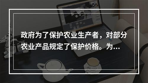 政府为了保护农业生产者，对部分农业产品规定了保护价格。为了