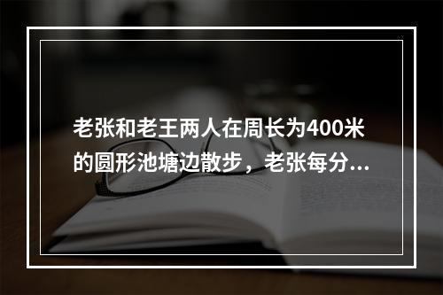 老张和老王两人在周长为400米的圆形池塘边散步，老张每分钟