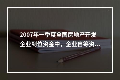 2007年一季度全国房地产开发企业到位资金中，企业自筹资金比