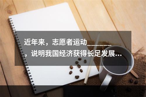 近年来，志愿者运动______，说明我国经济获得长足发展之