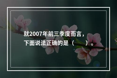 就2007年前三季度而言，下面说法正确的是（　　）。