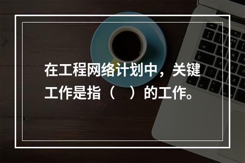 在工程网络计划中，关键工作是指（　）的工作。