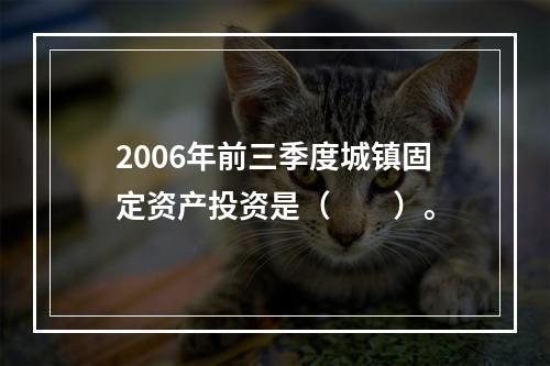 2006年前三季度城镇固定资产投资是（　　）。