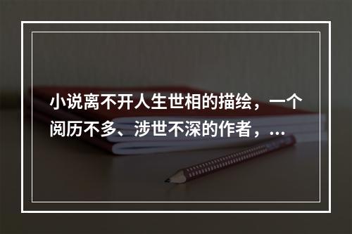 小说离不开人生世相的描绘，一个阅历不多、涉世不深的作者，是