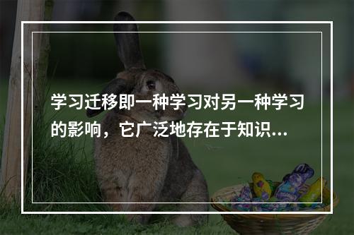 学习迁移即一种学习对另一种学习的影响，它广泛地存在于知识、