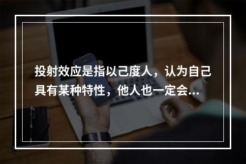 投射效应是指以己度人，认为自己具有某种特性，他人也一定会有