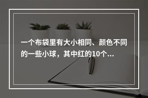 一个布袋里有大小相同、颜色不同的一些小球，其中红的10个，