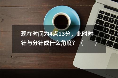 现在时间为4点13分，此时时针与分针成什么角度？（　　）