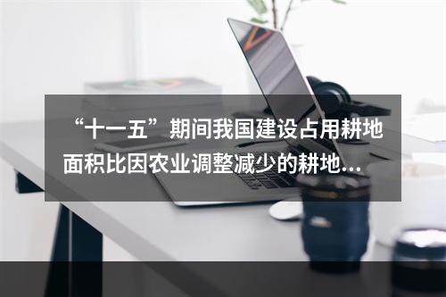 “十一五”期间我国建设占用耕地面积比因农业调整减少的耕地面积