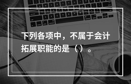 下列各项中，不属于会计拓展职能的是（ ）。